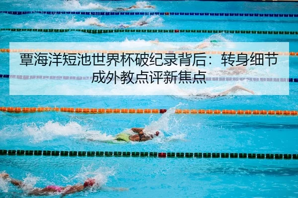 覃海洋短池世界杯破纪录背后：转身细节成外教点评新焦点